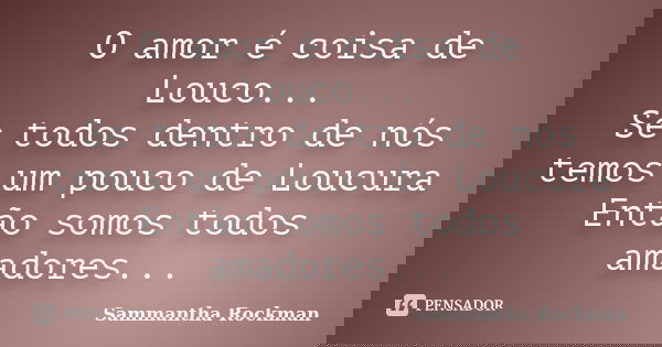 O amor é coisa de Louco... Se todos dentro de nós temos um pouco de Loucura Então somos todos amadores...... Frase de Sammantha Rockman.