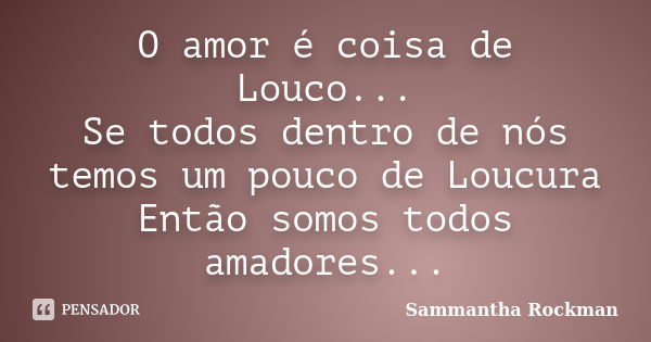 O amor é coisa de Louco... Se todos dentro de nós temos um pouco de Loucura Então somos todos amadores...... Frase de Sammantha Rockman.