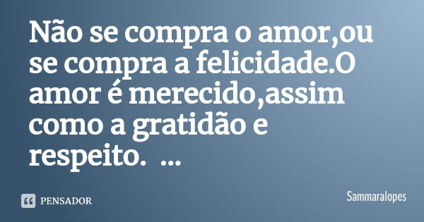 Não se compra o amor,ou se compra a felicidade.O amor é merecido,assim como a gratidão e respeito.
Seja recíproco com quem quer o seu bem.... Frase de Sammaralopes.