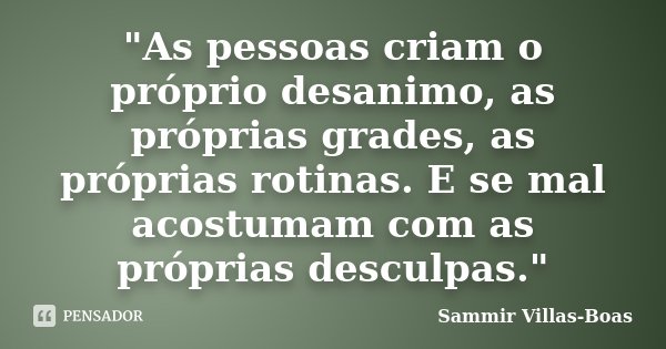 "As pessoas criam o próprio desanimo, as próprias grades, as próprias rotinas. E se mal acostumam com as próprias desculpas."... Frase de Sammir Villas-Boas.