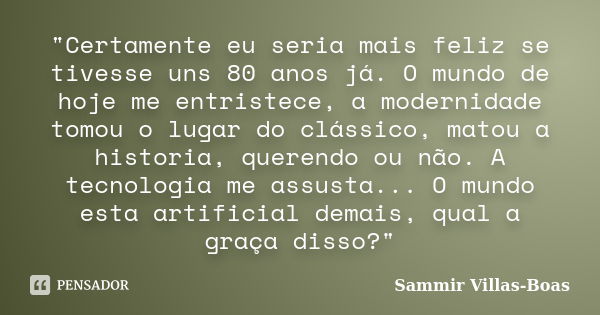 "Certamente eu seria mais feliz se tivesse uns 80 anos já. O mundo de hoje me entristece, a modernidade tomou o lugar do clássico, matou a historia, queren... Frase de Sammir Villas-Boas.