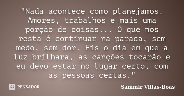 "Nada acontece como planejamos. Amores, trabalhos e mais uma porção de coisas... O que nos resta é continuar na parada, sem medo, sem dor. Eis o dia em que... Frase de Sammir Villas-Boas.