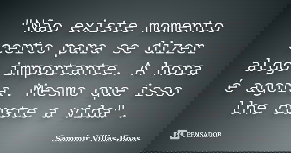 "Não existe momento certo para se dizer algo importante. A hora é agora. Mesmo que isso lhe custe a vida".... Frase de Sammir Villas-Boas.