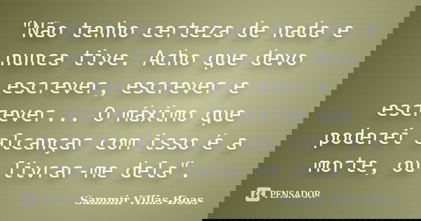 "Não tenho certeza de nada e nunca tive. Acho que devo escrever, escrever e escrever... O máximo que poderei alcançar com isso é a morte, ou livrar-me dela... Frase de Sammir Villas-Boas.