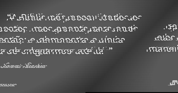 “A Bíblia não possui todas as repostas, mas aponta para onde elas estão; e demonstra a única maneira de chegarmos até lá.”... Frase de Sammis Reachers.
