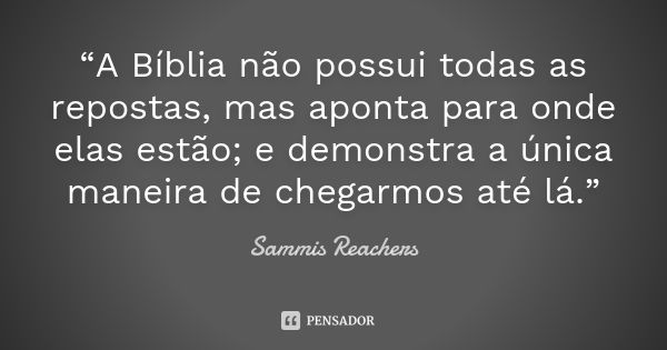 “A Bíblia não possui todas as repostas, mas aponta para onde elas estão; e demonstra a única maneira de chegarmos até lá.”... Frase de Sammis Reachers.