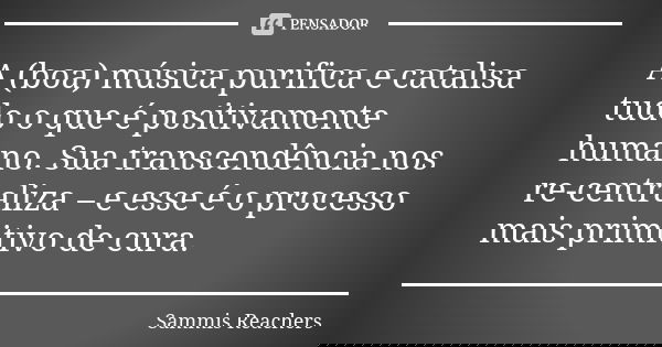 A (boa) música purifica e catalisa tudo o que é positivamente humano. Sua transcendência nos re-centraliza – e esse é o processo mais primitivo de cura.... Frase de Sammis Reachers.