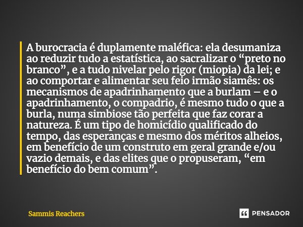 ⁠A burocracia é duplamente maléfica: ela desumaniza ao reduzir tudo a estatística, ao sacralizar o “preto no branco”, e a tudo nivelar pelo rigor (miopia) da le... Frase de Sammis Reachers.