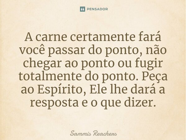 ⁠A carne certamente fará você passar do ponto, não chegar ao ponto ou fugir totalmente do ponto. Peça ao Espírito, Ele lhe dará a resposta e o que dizer.... Frase de Sammis Reachers.
