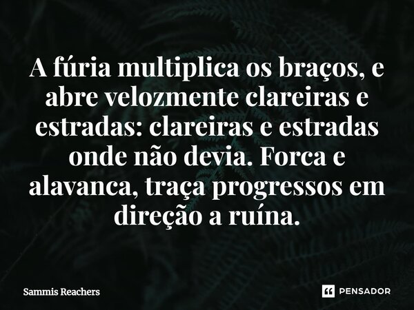 ⁠A fúria multiplica os braços, e abre velozmente clareiras e estradas: clareiras e estradas onde não devia. Forca e alavanca, traça progressos em direção a ruín... Frase de Sammis Reachers.