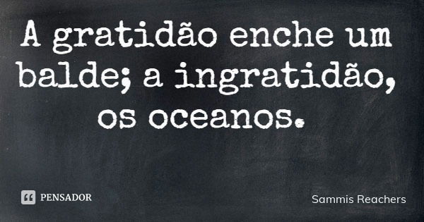 A gratidão enche um balde; a ingratidão, os oceanos.... Frase de Sammis Reachers.