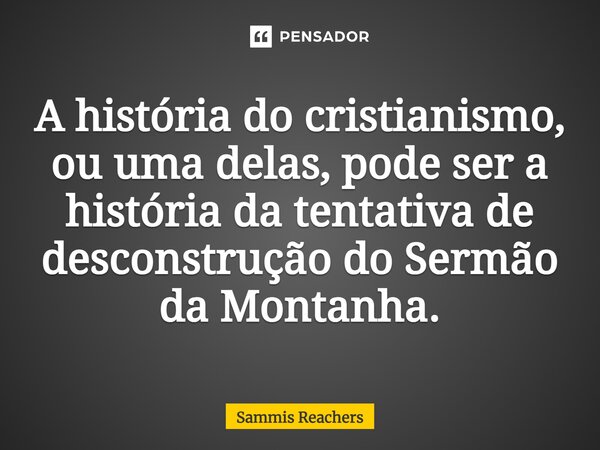 ⁠A história do cristianismo, ou uma delas, pode ser a história da tentativa de desconstrução do Sermão da Montanha.... Frase de Sammis Reachers.