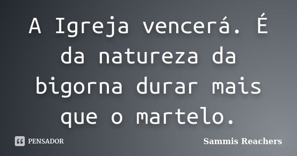 A Igreja vencerá. É da natureza da bigorna durar mais que o martelo.... Frase de Sammis Reachers.