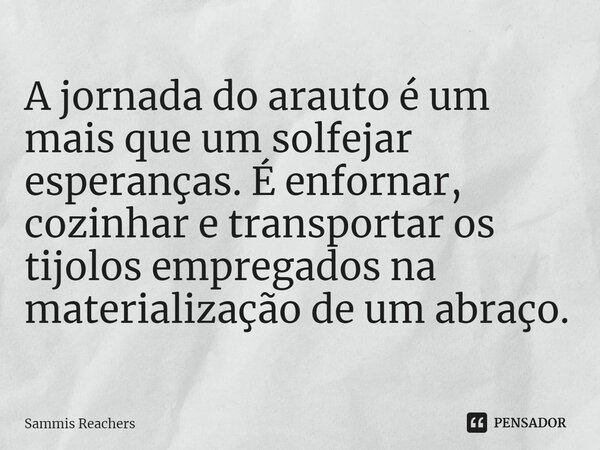 ⁠A jornada do arauto é um mais que um solfejar esperanças. É enfornar, cozinhar e transportar os tijolos empregados na materialização de um abraço.... Frase de Sammis Reachers.