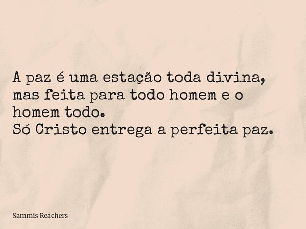 A paz é uma estação toda divina, mas feita para todo homem e o homem todo. Só Cristo entrega a perfeita paz.... Frase de Sammis Reachers.