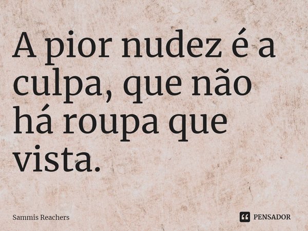 ⁠A pior nudez é a culpa, que não há roupa que vista.... Frase de Sammis Reachers.