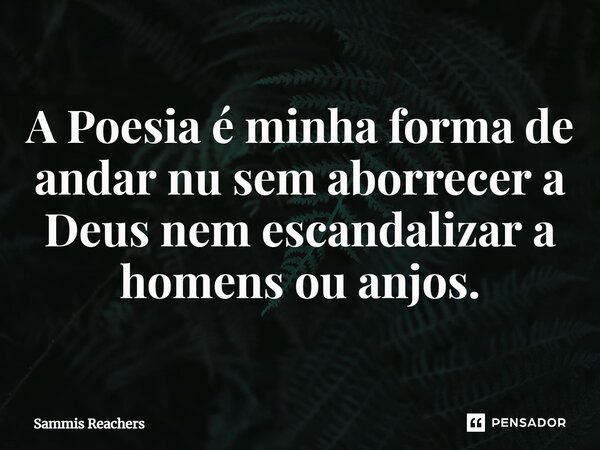 ⁠A Poesia é minha forma de andar nu sem aborrecer a Deus nem escandalizar a homens ou anjos.... Frase de Sammis Reachers.