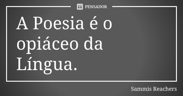 A Poesia é o opiáceo da Língua.... Frase de Sammis Reachers.