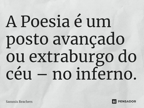 ⁠A Poesia é um posto avançado ou extraburgo do céu – no inferno.... Frase de Sammis Reachers.