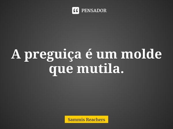 ⁠A preguiça é um molde que mutila.... Frase de Sammis Reachers.