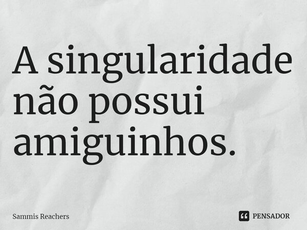 ⁠A singularidade não possui amiguinhos.... Frase de Sammis Reachers.