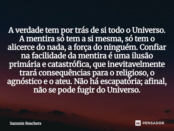 A verdade tem por trás de si todo o Universo. A mentira só tem a si mesma, só tem o alicerce do nada, a força do ninguém. Confiar na facilidade da mentira é um... Frase de Sammis Reachers.