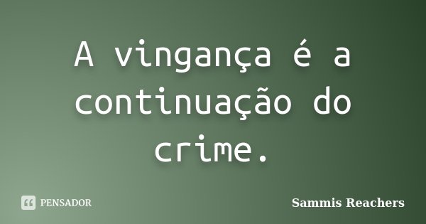 A vingança é a continuação do crime.... Frase de Sammis Reachers.