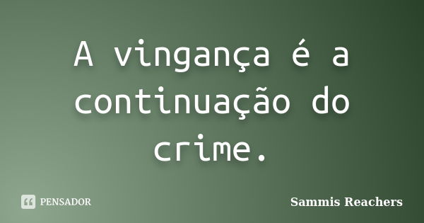 A vingança é a continuação do crime.... Frase de Sammis Reachers.