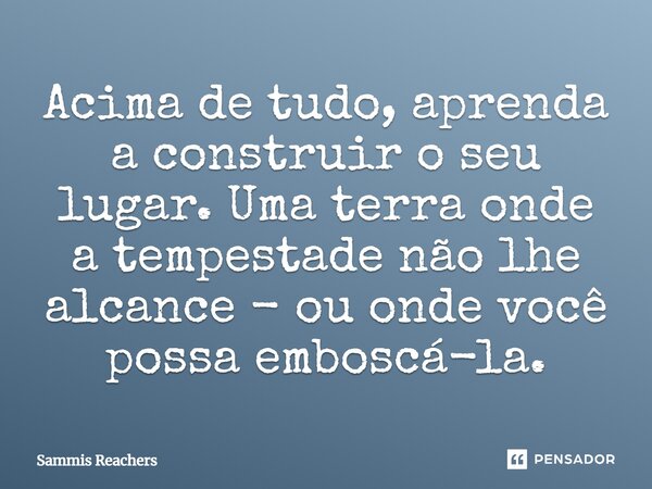 ⁠Acima de tudo, aprenda a construir o seu lugar. Uma terra onde a tempestade não lhe alcance - ou onde você possa emboscá-la.... Frase de Sammis Reachers.