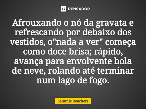 ⁠Afrouxando o nó da gravata e refrescando por debaixo dos vestidos, o "nada a ver" começa como doce brisa; rápido, avança para envolvente bola de neve... Frase de Sammis Reachers.