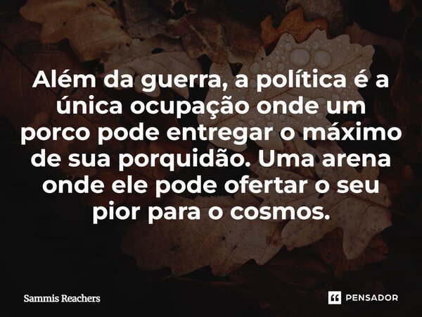⁠Além da guerra, a política é a única ocupação onde um porco pode entregar o máximo de sua porquidão. Uma arena onde ele pode ofertar o seu pior para o cosmos.... Frase de Sammis Reachers.