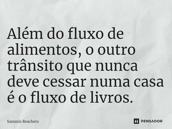 ⁠Além do fluxo de alimentos, o outro trânsito que nunca deve cessar numa casa é o fluxo de livros.... Frase de Sammis Reachers.