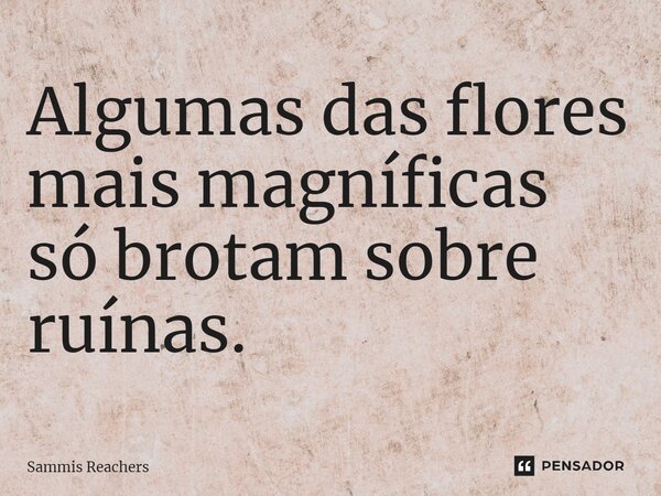 ⁠Algumas das flores mais magníficas só brotam sobre ruínas.... Frase de Sammis Reachers.