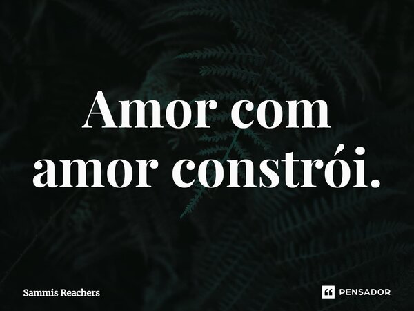 ⁠Amor com amor constrói.... Frase de Sammis Reachers.