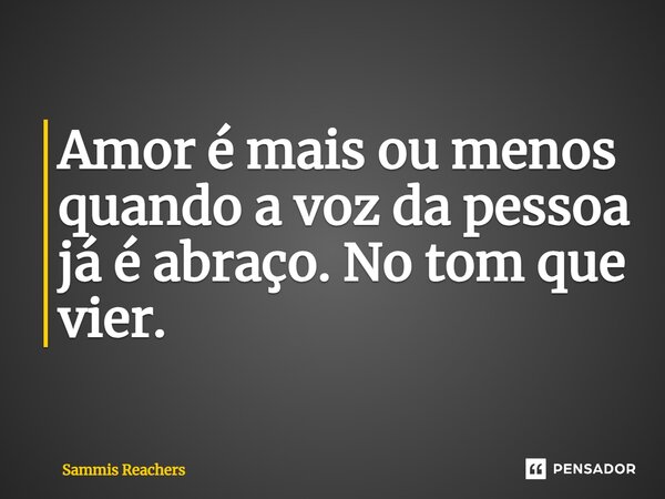 ⁠Amor é mais ou menos quando a voz da pessoa já é abraço. No tom que vier.... Frase de Sammis Reachers.