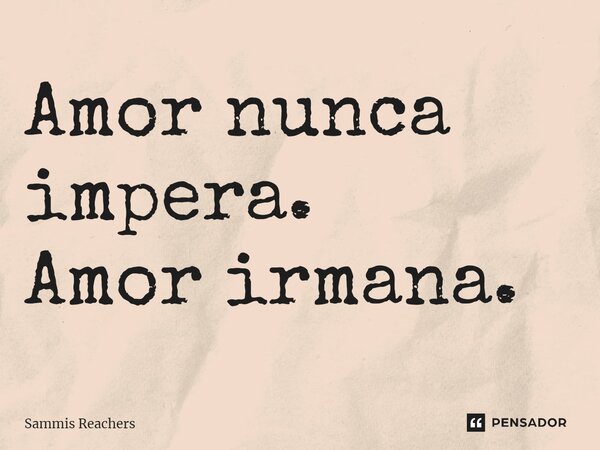 ⁠Amor nunca impera. Amor irmana.... Frase de Sammis Reachers.