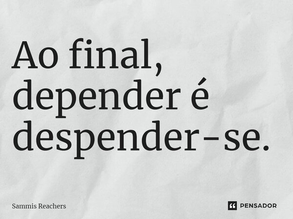 ⁠Ao final, depender é despender-se.... Frase de Sammis Reachers.