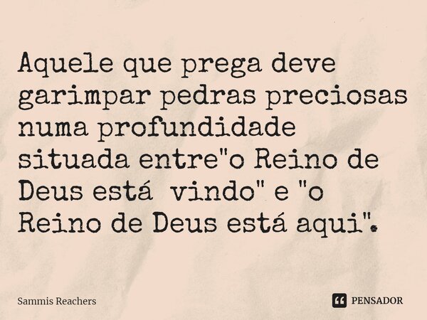 ⁠Aquele que prega deve garimpar pedras preciosas numa profundidade situada entre "o Reino de Deus está vindo" e "o Reino de Deus está aqui".... Frase de Sammis Reachers.