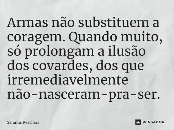 ⁠Armas não substituem a coragem. Quando muito, só prolongam a ilusão dos covardes, dos que irremediavelmente não-nasceram-pra-ser.... Frase de Sammis Reachers.