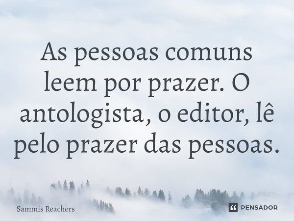 ⁠⁠As pessoas comuns leem por prazer. O antologista, o editor, lê pelo prazer das pessoas.... Frase de Sammis Reachers.