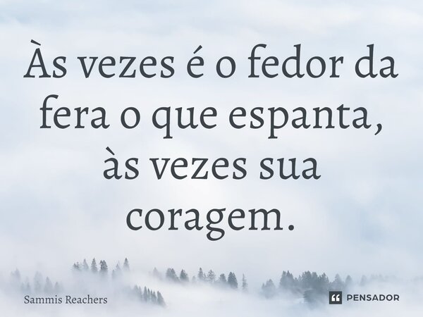 ⁠Às vezes é o fedor da fera o que espanta, às vezes sua coragem.... Frase de Sammis Reachers.