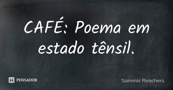 CAFÉ: Poema em estado tênsil.... Frase de Sammis Reachers.