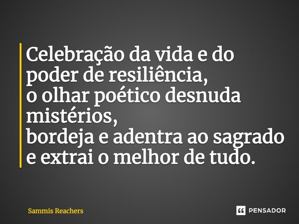 ⁠Celebração da vida e do poder de resiliência, o olhar poético desnuda mistérios, bordeja e adentra ao sagrado e extrai o melhor de tudo.... Frase de Sammis Reachers.