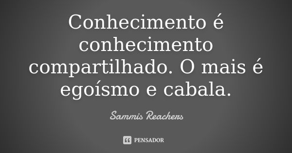 Conhecimento é conhecimento compartilhado. O mais é egoísmo e cabala.... Frase de Sammis Reachers.