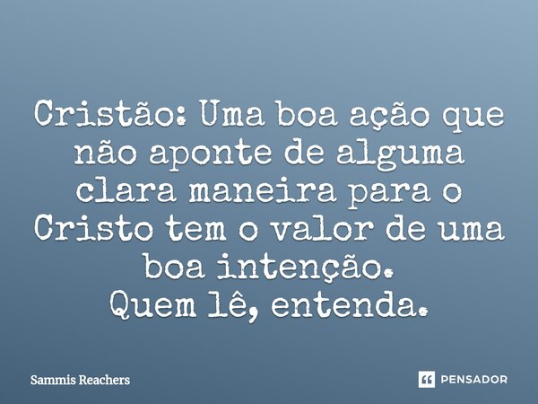 ⁠Cristão: Uma boa ação que não aponte de alguma clara maneira para o Cristo tem o valor de uma boa intenção. Quem lê, entenda.... Frase de Sammis Reachers.