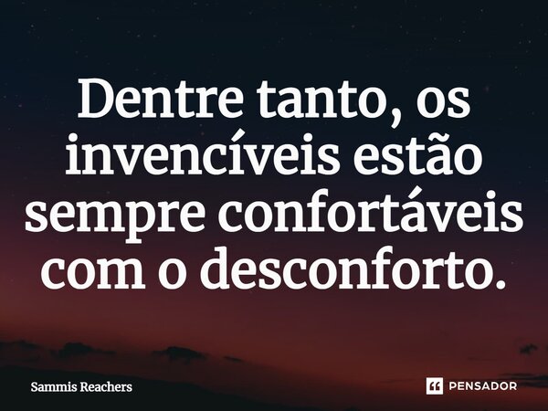 ⁠Dentre tanto, os invencíveis estão sempre confortáveis com o desconforto.... Frase de Sammis Reachers.