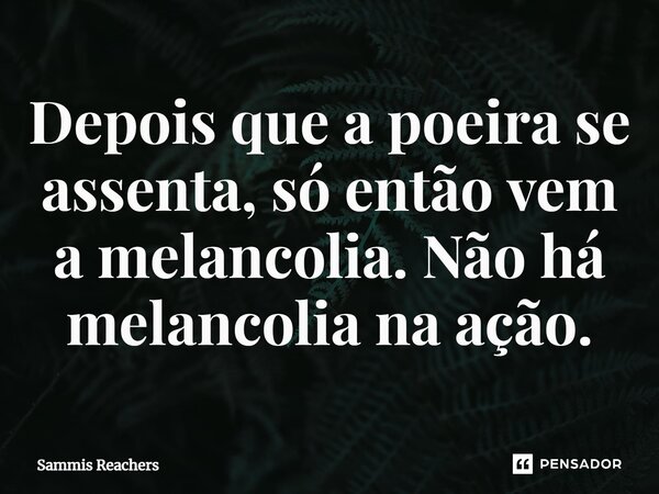 ⁠Depois que a poeira se assenta, só então vem a melancolia. Não há melancolia na ação.... Frase de Sammis Reachers.