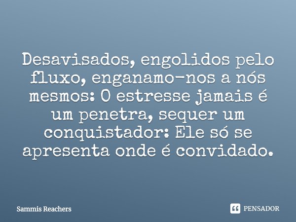 ⁠Desavisados, engolidos pelo fluxo, enganamo-nos a nós mesmos: O estresse jamais é um penetra, sequer um conquistador: Ele só se apresenta onde é convidado.... Frase de Sammis Reachers.