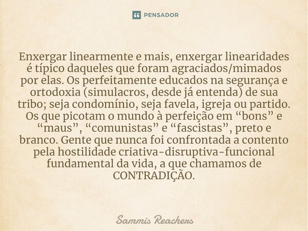 ⁠Enxergar linearmente e mais, enxergar linearidades é típico daqueles que foram agraciados/mimados por elas. Os perfeitamente educados na segurança e ortodoxia ... Frase de Sammis Reachers.