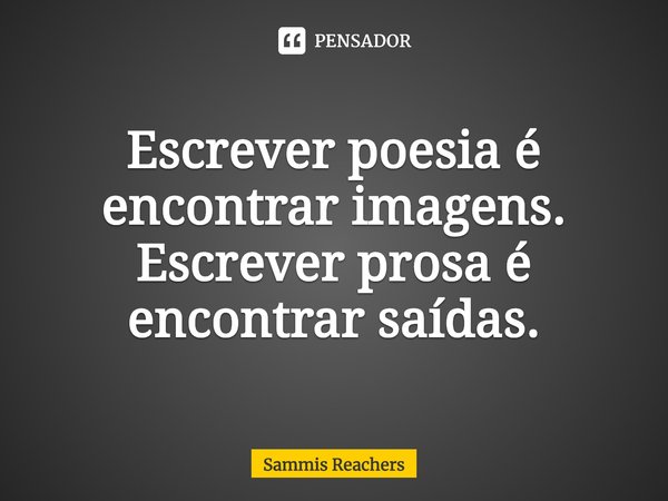 ⁠Escrever poesia é encontrar imagens.
Escrever prosa é encontrar saídas.... Frase de Sammis Reachers.